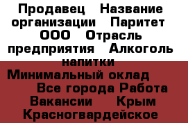 Продавец › Название организации ­ Паритет, ООО › Отрасль предприятия ­ Алкоголь, напитки › Минимальный оклад ­ 23 000 - Все города Работа » Вакансии   . Крым,Красногвардейское